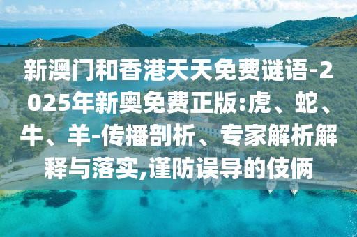 新澳門和香港天天免費(fèi)謎語-2025年新奧免費(fèi)正版:虎、蛇、牛、羊-傳播剖析、專家解析解釋與落實(shí),謹(jǐn)防誤導(dǎo)的伎倆