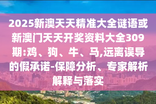 2025新澳天天精準(zhǔn)大全謎語或新澳門天天開獎資料大全309期:雞、狗、牛、馬,遠(yuǎn)離誤導(dǎo)的假承諾-保障分析、專家解析解釋與落實(shí)