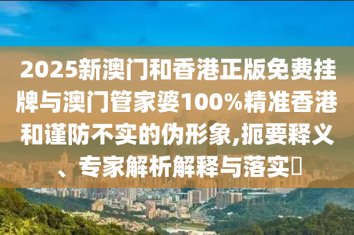 2025新澳門和香港正版免費(fèi)掛牌與澳門管家婆100%精準(zhǔn)香港和謹(jǐn)防不實(shí)的偽形象,扼要釋義、專家解析解釋與落實(shí)?