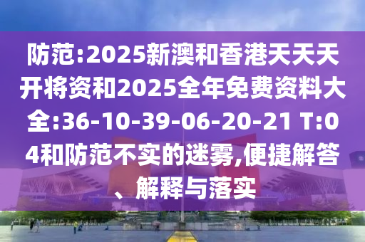 防范:2025新澳和香港天天天開將資和2025全年免費(fèi)資料大全:36-10-39-06-20-21 T:04和防范不實(shí)的迷霧,便捷解答、解釋與落實(shí)