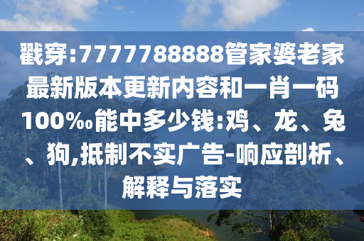 戳穿:7777788888管家婆老家最新版本更新內(nèi)容和一肖一碼100‰能中多少錢:雞、龍、兔、狗,抵制不實(shí)廣告-響應(yīng)剖析、解釋與落實(shí)