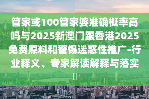 管家或100管家婆準(zhǔn)確概率高嗎與2025新澳門跟香港2025免費(fèi)原料和警惕迷惑性推廣-行業(yè)釋義、專家解讀解釋與落實(shí)?