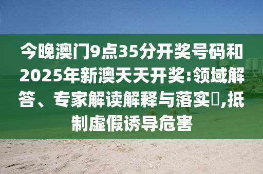 今晚澳門9點(diǎn)35分開獎號碼和2025年新澳天天開獎:領(lǐng)域解答、專家解讀解釋與落實(shí)?,抵制虛假誘導(dǎo)危害