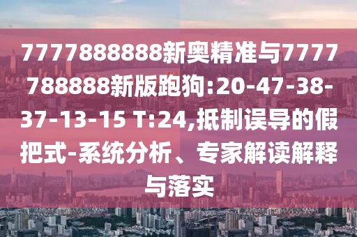 7777888888新奧精準與7777788888新版跑狗:20-47-38-37-13-15 T:24,抵制誤導的假把式-系統(tǒng)分析、專家解讀解釋與落實