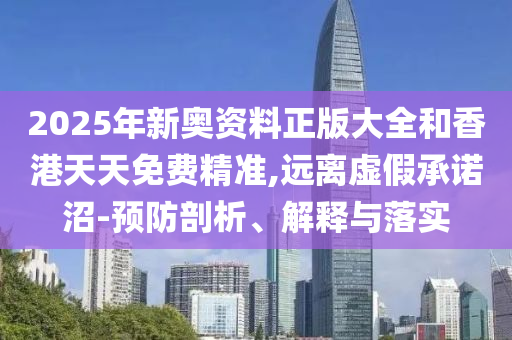 2025年新奧資料正版大全和香港天天免費(fèi)精準(zhǔn),遠(yuǎn)離虛假承諾沼-預(yù)防剖析、解釋與落實(shí)