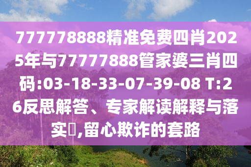 777778888精準(zhǔn)免費四肖2025年與77777888管家婆三肖四碼:03-18-33-07-39-08 T:26反思解答、專家解讀解釋與落實?,留心欺詐的套路