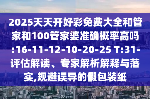 2025天天開好彩免費(fèi)大全和管家和100管家婆準(zhǔn)確概率高嗎:16-11-12-10-20-25 T:31-評估解讀、專家解析解釋與落實(shí),規(guī)避誤導(dǎo)的假包裝紙