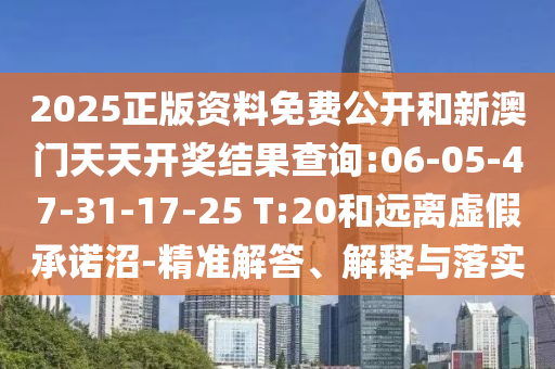 2025正版資料免費公開和新澳門天天開獎結果查詢:06-05-47-31-17-25 T:20和遠離虛假承諾沼-精準解答、解釋與落實