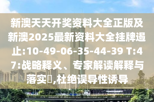 新澳天天開獎資料大全正版及新澳2025最新資料大全掛牌遏止:10-49-06-35-44-39 T:47:戰(zhàn)略釋義、專家解讀解釋與落實?,杜絕誤導(dǎo)性誘導(dǎo)