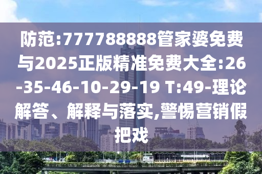 防范:777788888管家婆免費與2025正版精準免費大全:26-35-46-10-29-19 T:49-理論解答、解釋與落實,警惕營銷假把戲