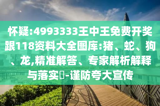 懷疑:4993333王中王免費(fèi)開獎跟118資料大全圖庫:豬、蛇、狗、龍,精準(zhǔn)解答、專家解析解釋與落實(shí)?-謹(jǐn)防夸大宣傳