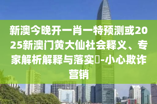 新澳今晚開一肖一特預(yù)測或2025新澳門黃大仙社會釋義、專家解析解釋與落實?-小心欺詐營銷