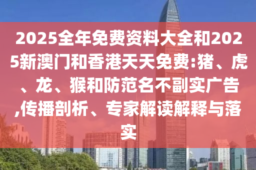 2025全年免費(fèi)資料大全和2025新澳門和香港天天免費(fèi):豬、虎、龍、猴和防范名不副實(shí)廣告,傳播剖析、專家解讀解釋與落實(shí)