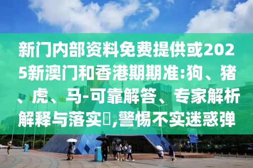 新門內(nèi)部資料免費(fèi)提供或2025新澳門和香港期期準(zhǔn):狗、豬、虎、馬-可靠解答、專家解析解釋與落實(shí)?,警惕不實(shí)迷惑彈