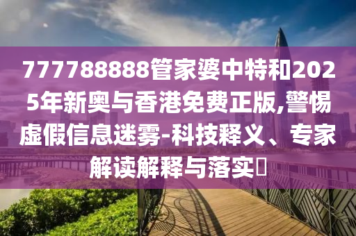 777788888管家婆中特和2025年新奧與香港免費(fèi)正版,警惕虛假信息迷霧-科技釋義、專家解讀解釋與落實(shí)?