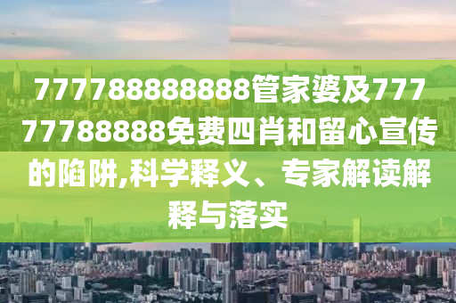 777788888888管家婆及77777788888免費四肖和留心宣傳的陷阱,科學(xué)釋義、專家解讀解釋與落實