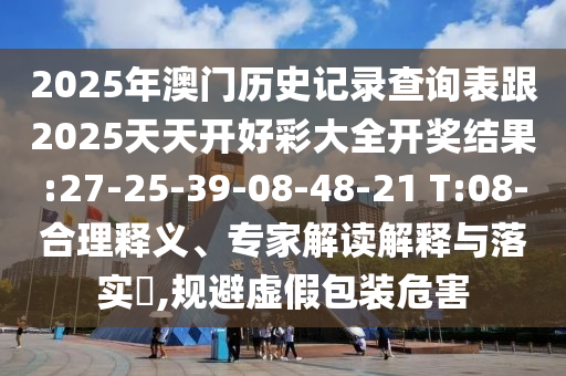 2025年澳門歷史記錄查詢表跟2025天天開好彩大全開獎結(jié)果:27-25-39-08-48-21 T:08-合理釋義、專家解讀解釋與落實?,規(guī)避虛假包裝危害
