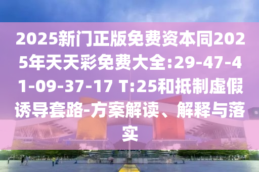 2025新門正版免費資本同2025年天天彩免費大全:29-47-41-09-37-17 T:25和抵制虛假誘導套路-方案解讀、解釋與落實