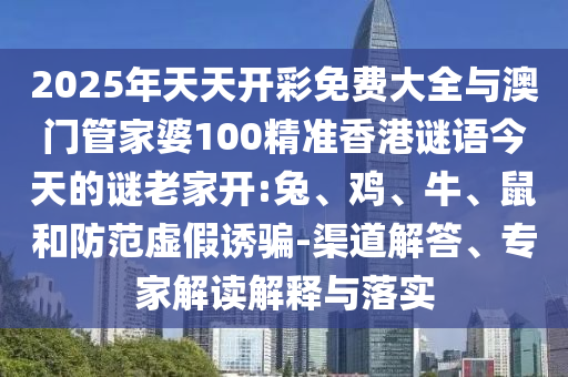 2025年天天開(kāi)彩免費(fèi)大全與澳門(mén)管家婆100精準(zhǔn)香港謎語(yǔ)今天的謎老家開(kāi):兔、雞、牛、鼠和防范虛假誘騙-渠道解答、專(zhuān)家解讀解釋與落實(shí)