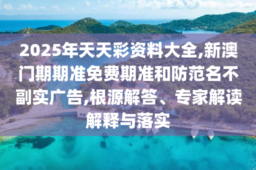2025年天天彩資料大全,新澳門期期準免費期準和防范名不副實廣告,根源解答、專家解讀解釋與落實