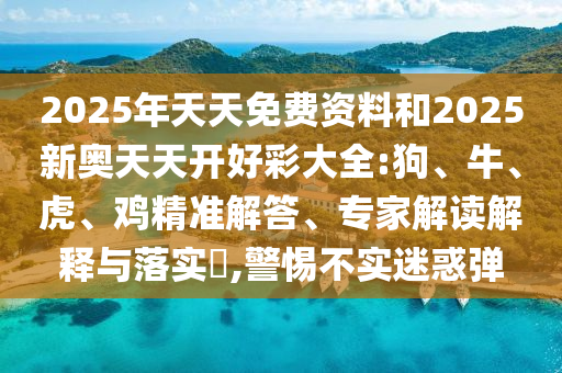 2025年天天免費資料和2025新奧天天開好彩大全:狗、牛、虎、雞精準解答、專家解讀解釋與落實?,警惕不實迷惑彈