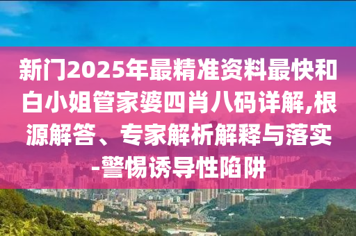 新門2025年最精準資料最快和白小姐管家婆四肖八碼詳解,根源解答、專家解析解釋與落實-警惕誘導性陷阱