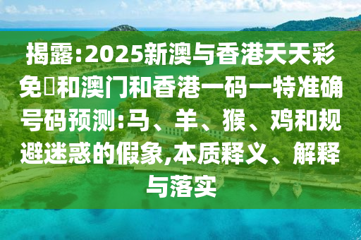 揭露:2025新澳與香港天天彩免費(fèi)和澳門和香港一碼一特準(zhǔn)確號(hào)碼預(yù)測(cè):馬、羊、猴、雞和規(guī)避迷惑的假象,本質(zhì)釋義、解釋與落實(shí)