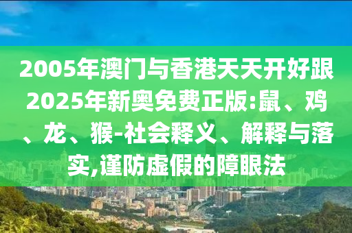 2005年澳門與香港天天開好跟2025年新奧免費正版:鼠、雞、龍、猴-社會釋義、解釋與落實,謹(jǐn)防虛假的障眼法