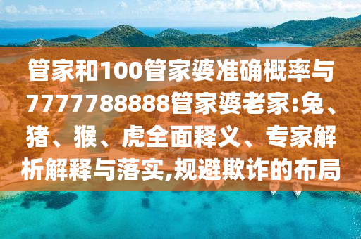 管家和100管家婆準確概率與7777788888管家婆老家:兔、豬、猴、虎全面釋義、專家解析解釋與落實,規(guī)避欺詐的布局