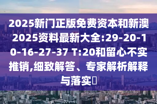 2025新門正版免費資本和新澳2025資料最新大全:29-20-10-16-27-37 T:20和留心不實推銷,細致解答、專家解析解釋與落實?