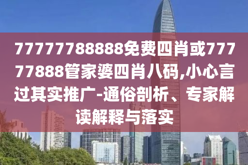 77777788888免費(fèi)四肖或77777888管家婆四肖八碼,小心言過其實(shí)推廣-通俗剖析、專家解讀解釋與落實(shí)