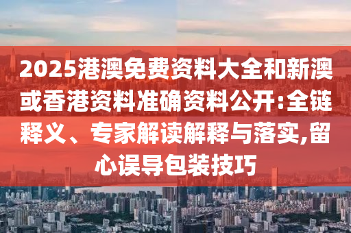 2025港澳免費(fèi)資料大全和新澳或香港資料準(zhǔn)確資料公開:全鏈釋義、專家解讀解釋與落實(shí),留心誤導(dǎo)包裝技巧