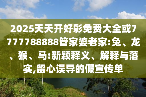 2025天天開好彩免費大全或7777788888管家婆老家:兔、龍、猴、馬:新穎釋義、解釋與落實,留心誤導的假宣傳單