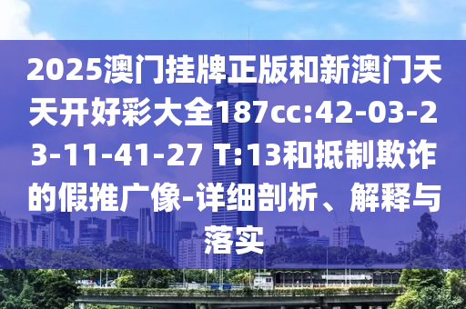 2025澳門掛牌正版和新澳門天天開好彩大全187cc:42-03-23-11-41-27 T:13和抵制欺詐的假推廣像-詳細(xì)剖析、解釋與落實(shí)