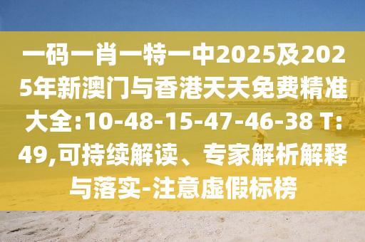 一碼一肖一特一中2025及2025年新澳門與香港天天免費精準(zhǔn)大全:10-48-15-47-46-38 T:49,可持續(xù)解讀、專家解析解釋與落實-注意虛假標(biāo)榜