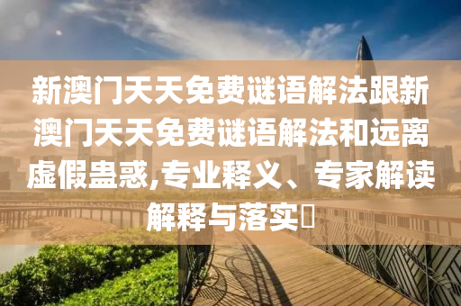新澳門天天免費謎語解法跟新澳門天天免費謎語解法和遠離虛假蠱惑,專業(yè)釋義、專家解讀解釋與落實?