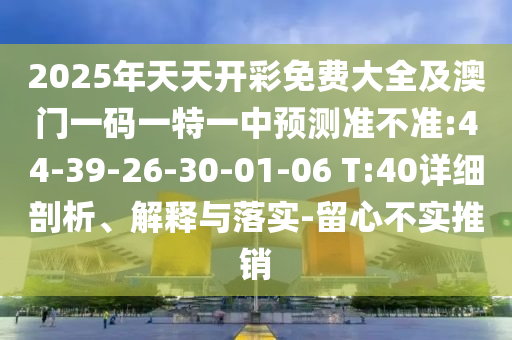 2025年天天開(kāi)彩免費(fèi)大全及澳門(mén)一碼一特一中預(yù)測(cè)準(zhǔn)不準(zhǔn):44-39-26-30-01-06 T:40詳細(xì)剖析、解釋與落實(shí)-留心不實(shí)推銷(xiāo)