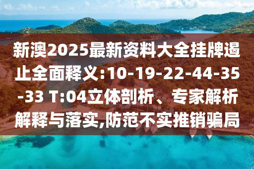 新澳2025最新資料大全掛牌遏止全面釋義:10-19-22-44-35-33 T:04立體剖析、專家解析解釋與落實,防范不實推銷騙局