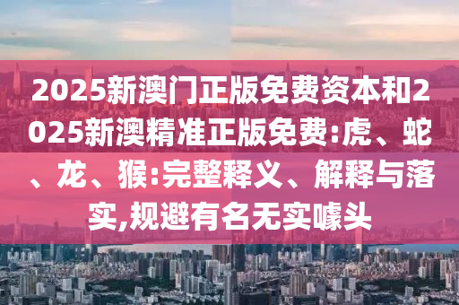 2025新澳門正版免費資本和2025新澳精準正版免費:虎、蛇、龍、猴:完整釋義、解釋與落實,規(guī)避有名無實噱頭