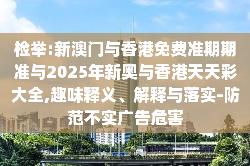 檢舉:新澳門與香港免費(fèi)準(zhǔn)期期準(zhǔn)與2025年新奧與香港天天彩大全,趣味釋義、解釋與落實(shí)-防范不實(shí)廣告危害