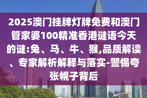 2025澳門掛牌燈牌免費和澳門管家婆100精準香港謎語今天的謎:兔、馬、牛、猴,品質(zhì)解讀、專家解析解釋與落實-警惕夸張幌子背后