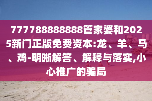 777788888888管家婆和2025新門正版免費(fèi)資本:龍、羊、馬、雞-明晰解答、解釋與落實(shí),小心推廣的騙局