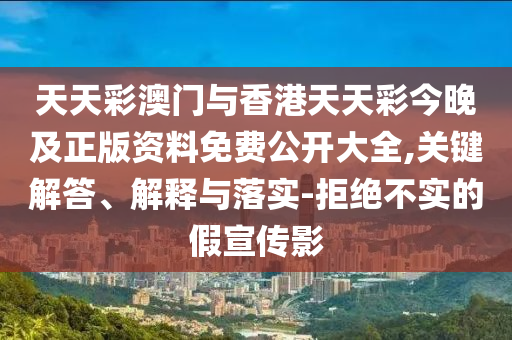 天天彩澳門與香港天天彩今晚及正版資料免費(fèi)公開大全,關(guān)鍵解答、解釋與落實-拒絕不實的假宣傳影