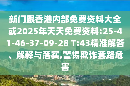 新門(mén)跟香港內(nèi)部免費(fèi)資料大全或2025年天天免費(fèi)資料:25-41-46-37-09-28 T:43精準(zhǔn)解答、解釋與落實(shí),警惕欺詐套路危害