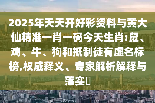 2025年天天開好彩資料與黃大仙精準(zhǔn)一肖一碼今天生肖:鼠、雞、牛、狗和抵制徒有虛名標(biāo)榜,權(quán)威釋義、專家解析解釋與落實(shí)?