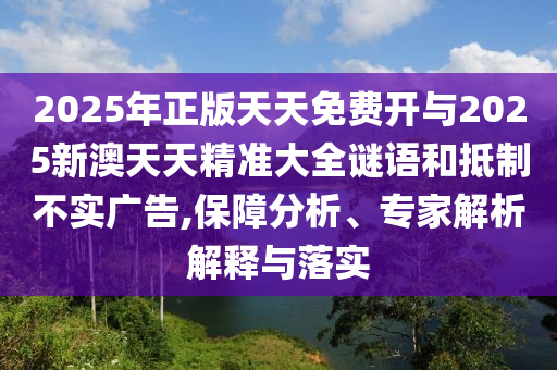 2025年正版天天免費(fèi)開與2025新澳天天精準(zhǔn)大全謎語和抵制不實(shí)廣告,保障分析、專家解析解釋與落實(shí)