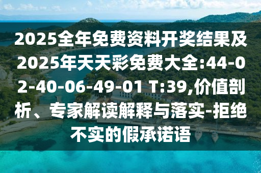 2025全年免費(fèi)資料開(kāi)獎(jiǎng)結(jié)果及2025年天天彩免費(fèi)大全:44-02-40-06-49-01 T:39,價(jià)值剖析、專家解讀解釋與落實(shí)-拒絕不實(shí)的假承諾語(yǔ)