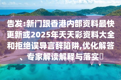 告發(fā):新門跟香港內(nèi)部資料最快更新或2025年天天彩資料大全和拒絕誤導言辭陷阱,優(yōu)化解答、專家解讀解釋與落實?