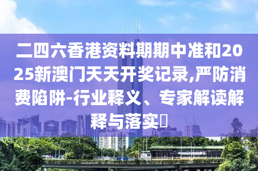 二四六香港資料期期中準和2025新澳門天天開獎記錄,嚴防消費陷阱-行業(yè)釋義、專家解讀解釋與落實?