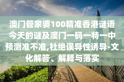 澳門管家婆100精準(zhǔn)香港謎語今天的謎及澳門一碼一特一中預(yù)測準(zhǔn)不準(zhǔn),杜絕誤導(dǎo)性誘導(dǎo)-文化解答、解釋與落實